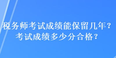 稅務(wù)師考試成績(jī)能保留幾年？考試成績(jī)多少分合格？