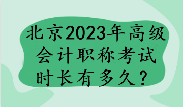 北京2023年高級(jí)會(huì)計(jì)職稱考試時(shí)長(zhǎng)有多久？