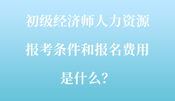 初級(jí)經(jīng)濟(jì)師人力資源報(bào)考條件和報(bào)名費(fèi)用是什么？