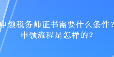 申領(lǐng)稅務(wù)師證書需要什么條件？申領(lǐng)流程是怎樣的？