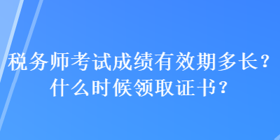 稅務(wù)師考試成績有效期多長？什么時候領(lǐng)取證書？