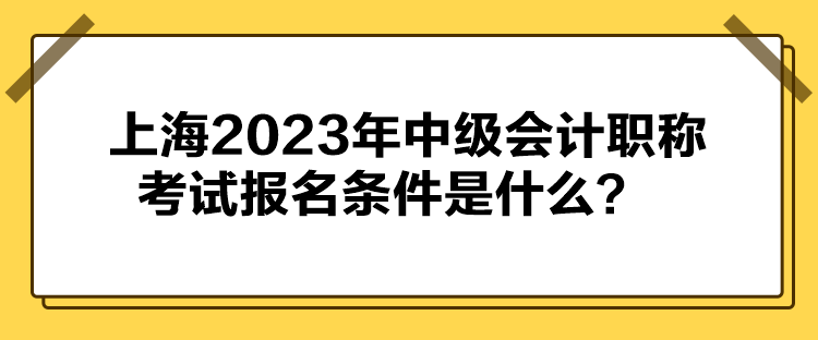 上海2023年中級會計職稱考試報名條件公布了嗎？