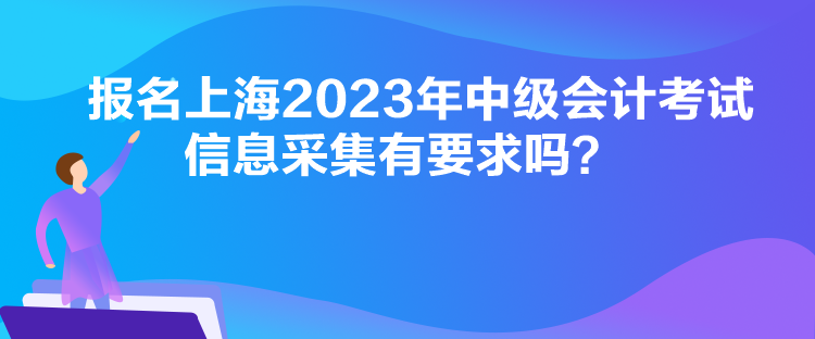 報名上海2023年中級會計考試信息采集有要求嗎？