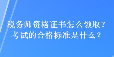 稅務(wù)師資格證書怎么領(lǐng)??？考試的合格標(biāo)準(zhǔn)是什么？