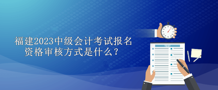 福建2023中級會計考試報名資格審核方式是什么？