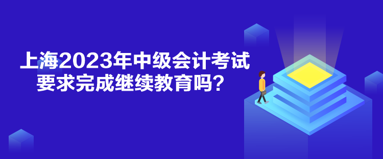 上海2023年中級會計考試要求完成繼續(xù)教育嗎？