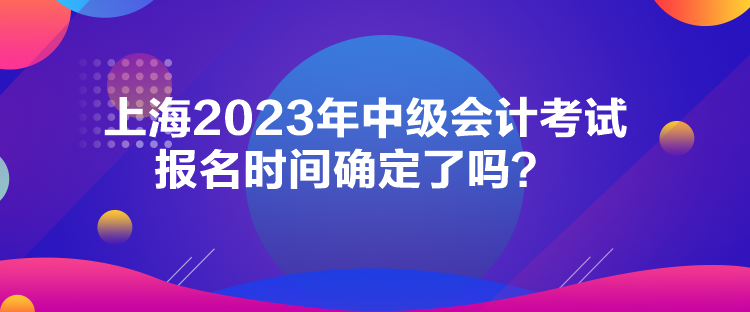 上海2023年中級會計考試報名時間確定了嗎？