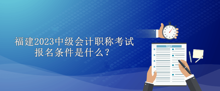 福建2023中級(jí)會(huì)計(jì)職稱考試報(bào)名條件是什么？