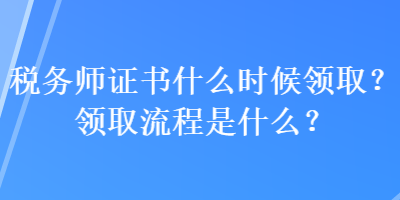 稅務(wù)師證書什么時(shí)候領(lǐng)??？領(lǐng)取流程是什么？