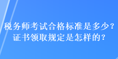 稅務(wù)師考試合格標(biāo)準(zhǔn)是多少？證書領(lǐng)取規(guī)定是怎樣的？