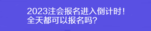 2023注會報名進入倒計時！全天都可以報名嗎？