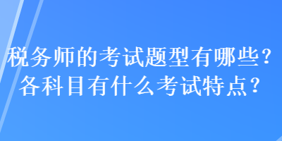 稅務(wù)師的考試題型有哪些？各科目有什么考試特點(diǎn)？