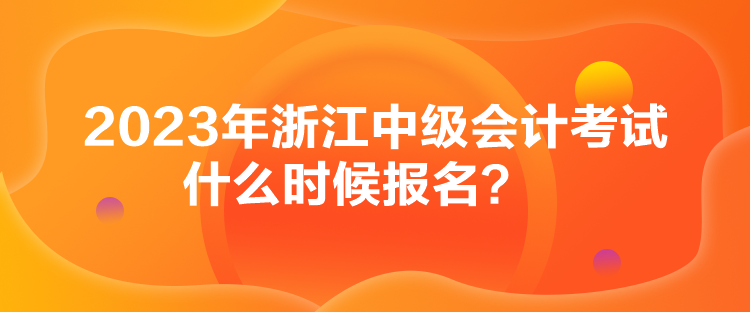 2023年浙江中級會計考試什么時候報名？