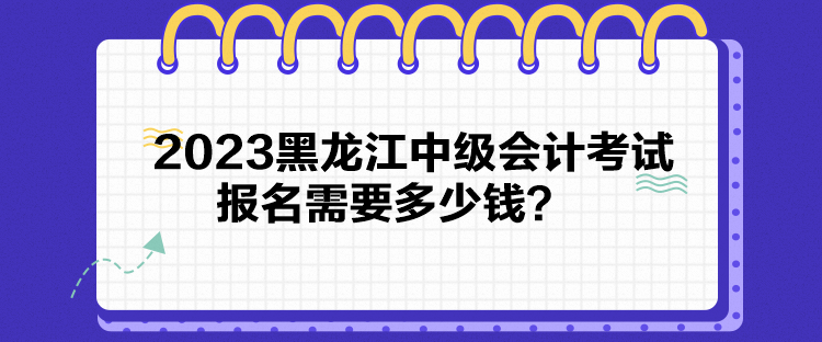 2023黑龍江中級會計考試報名需要多少錢？