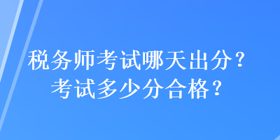 稅務(wù)師考試哪天出分？考試多少分合格？