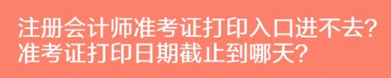 注冊(cè)會(huì)計(jì)師準(zhǔn)考證打印入口進(jìn)不去？準(zhǔn)考證打印日期截止到哪天？