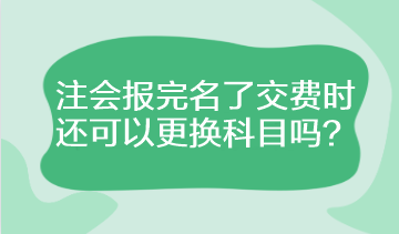 注會報完名了交費時還可以更換科目嗎？