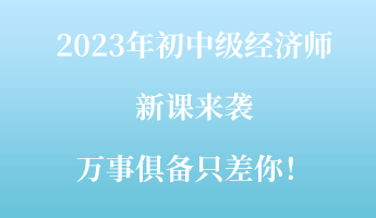 2023年初中級經(jīng)濟師新課來襲 萬事俱備只差你！