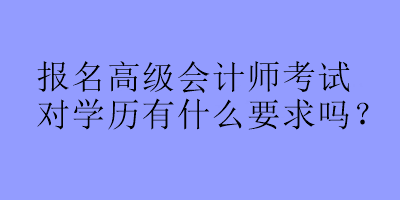 報名高級會計師考試對學歷有什么要求嗎？