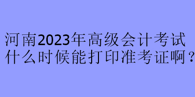 河南2023年高級會計考試什么時候能打印準考證啊？