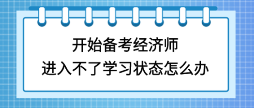 開始備考初中級經(jīng)濟(jì)師，進(jìn)入不了學(xué)習(xí)狀態(tài)怎么辦？