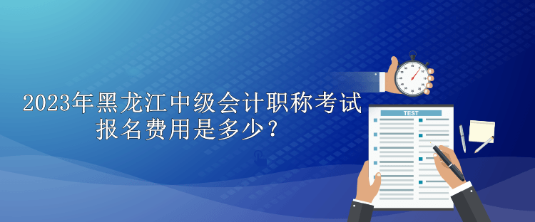 2023年黑龍江中級會計職稱考試報名費用是多少？