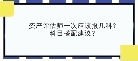 資產(chǎn)評估師一次應(yīng)該報幾科？科目搭配建議？