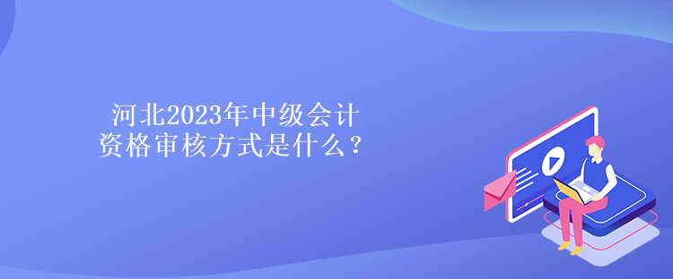 河北2023年中級會計資格審核方式是什么？