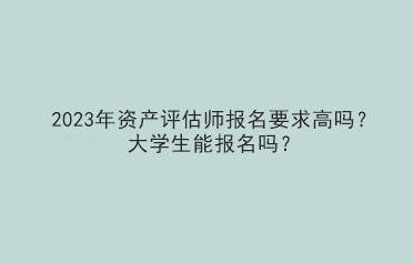 2023年資產(chǎn)評(píng)估師報(bào)名要求高嗎？大學(xué)生能報(bào)名嗎？