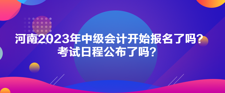 河南2023年中級會計開始報名了嗎？考試日程公布了嗎？