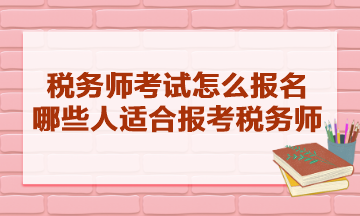 稅務(wù)師考試怎么報(bào)名的？哪些人適合報(bào)考稅務(wù)師