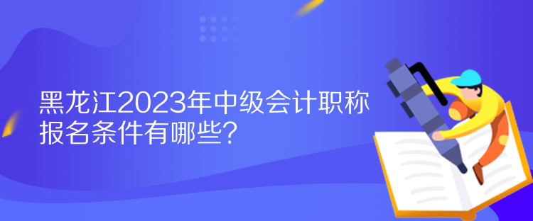 黑龍江2023年中級會計職稱報名條件有哪些？