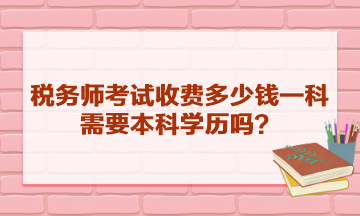 稅務(wù)師考試收費(fèi)多少錢一科？需要本科學(xué)歷嗎？