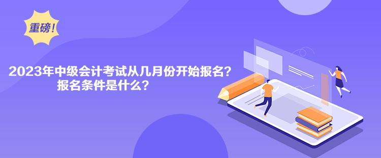 2023年中級會計考試從幾月份開始報名？報名條件是什么？