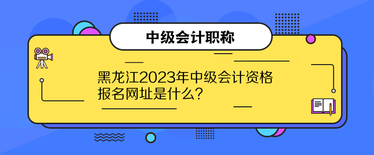 黑龍江2023年中級會計資格報名網(wǎng)址是什么？