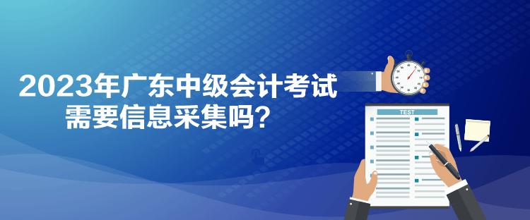 2023年廣東中級(jí)會(huì)計(jì)考試需要信息采集嗎？