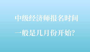 中級經(jīng)濟(jì)師報名時間一般是幾月份開始？