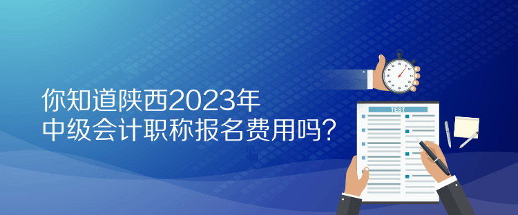 你知道陜西2023年中級會計職稱報名費用嗎？