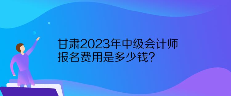 甘肅2023年中級(jí)會(huì)計(jì)師報(bào)名費(fèi)用是多少錢？