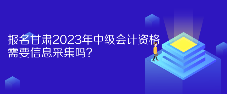 報(bào)名甘肅2023年中級(jí)會(huì)計(jì)資格需要信息采集嗎？