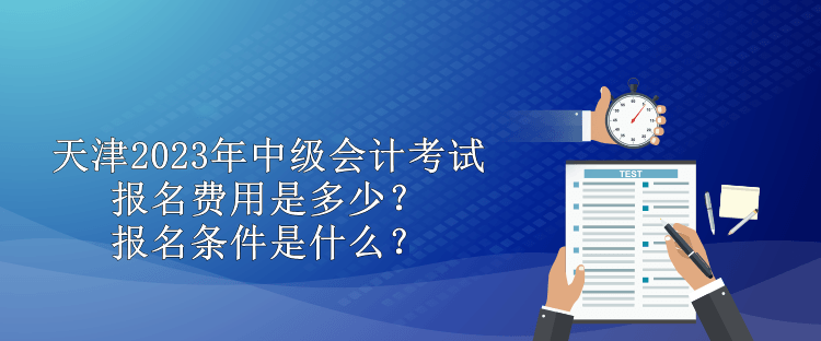 天津2023年中級(jí)會(huì)計(jì)考試報(bào)名費(fèi)用是多少？報(bào)名條件是什么？