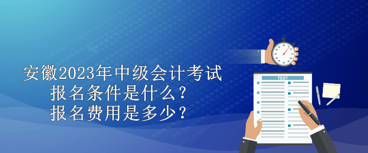 安徽2023年中級會計考試報名條件是什么？報名費用是多少？