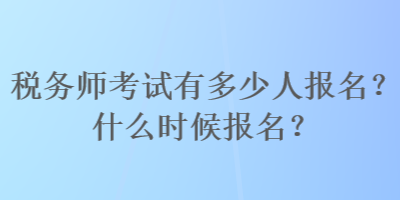 稅務(wù)師考試有多少人報名？什么時候報名？