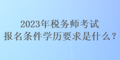 2023年稅務(wù)師考試報名條件學(xué)歷要求是什么？