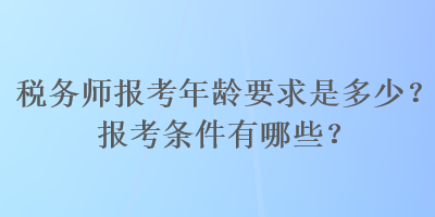 稅務(wù)師報(bào)考年齡要求是多少？報(bào)考條件有哪些？