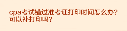 cpa考試錯(cuò)過(guò)準(zhǔn)考證打印時(shí)間怎么辦？可以補(bǔ)打印嗎？