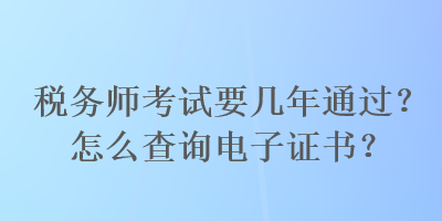 稅務(wù)師考試要幾年通過？怎么查詢電子證書？