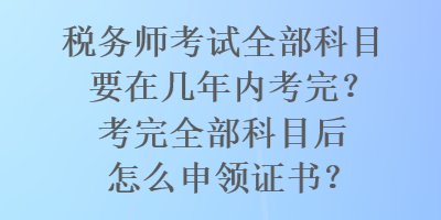 稅務(wù)師考試全部科目要在幾年內(nèi)考完？考完全部科目后怎么申領(lǐng)證書？