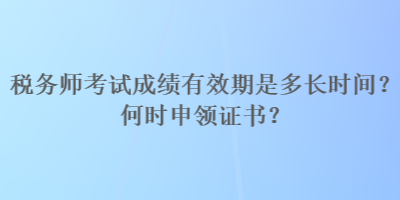 稅務(wù)師考試成績有效期是多長時間？何時申領(lǐng)證書？