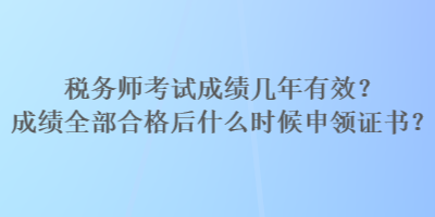 稅務(wù)師考試成績(jī)幾年有效？成績(jī)?nèi)亢细窈笫裁磿r(shí)候申領(lǐng)證書(shū)？